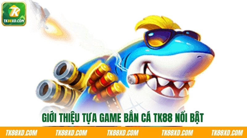 Giới thiệu tựa game bắn cá TK88 nổi bật Giới thiệu tựa game bắn cá TK88 nổi bật