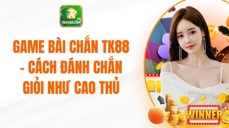 Game Bài Chắn TK88 - Cách Đánh Chắn Giỏi Như Cao Thủ